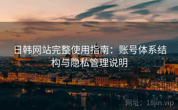 日韩网站完整使用指南:账号体系结构与隐私管理说明 日韩网站完整使用指南:账号体系结构与隐私管理说明
