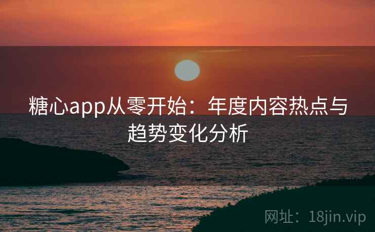 糖心app从零开始：年度内容热点与趋势变化分析