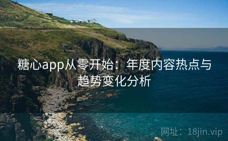 糖心app从零开始:年度内容热点与趋势变化分析 糖心app从零开始:年度内容热点与趋势变化分析