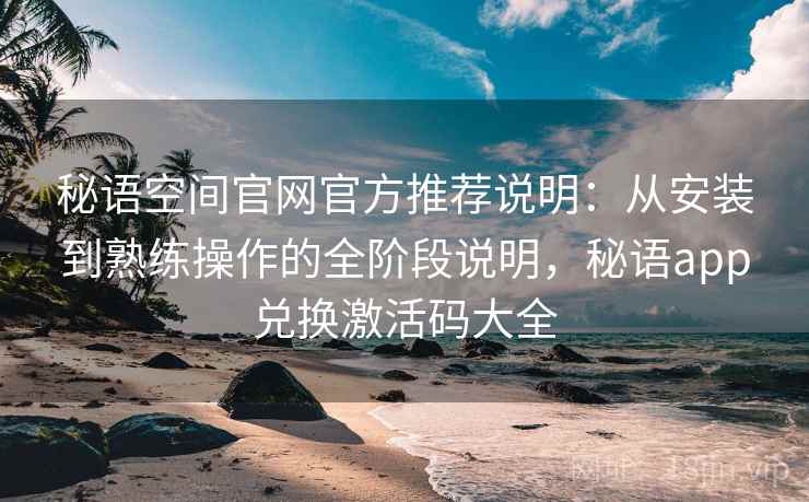 秘语空间官网官方推荐说明:从安装到熟练操作的全阶段说明,秘语app兑换激活码大全 秘语空间官网官方推荐说明:从安装到熟练操作的全阶段说明,秘语app兑换激活码大全