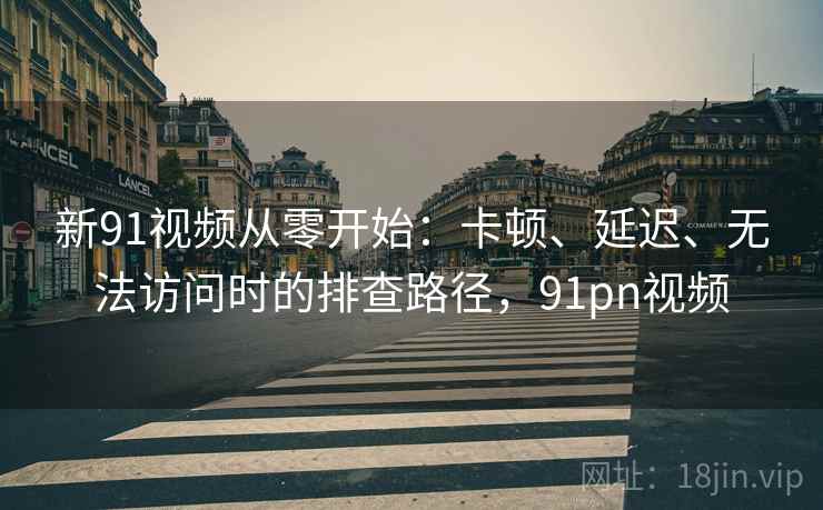 新91视频从零开始：卡顿、延迟、无法访问时的排查路径，91pn视频