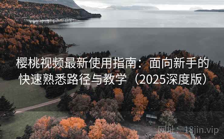 樱桃视频最新使用指南:面向新手的快速熟悉路径与教学(2025深度版) 樱桃视频最新使用指南:面向新手的快速熟悉路径与教学(2025深度版)