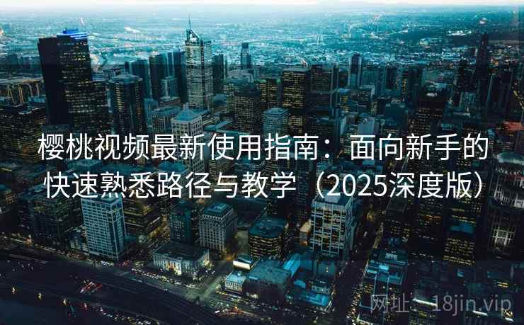 樱桃视频最新使用指南：面向新手的快速熟悉路径与教学（2025深度版）