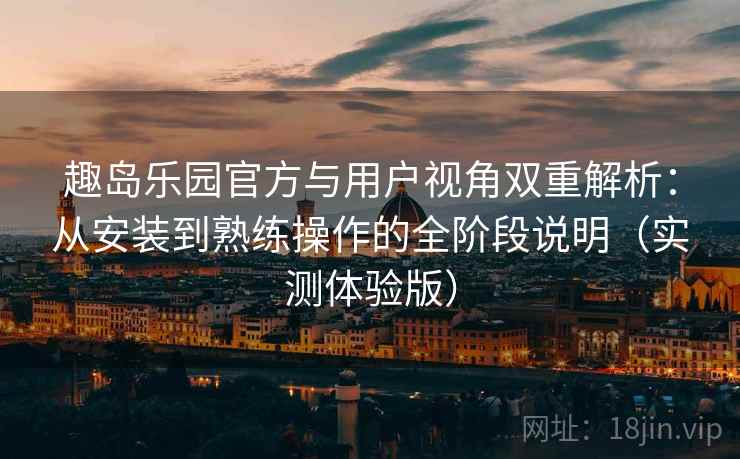趣岛乐园官方与用户视角双重解析:从安装到熟练操作的全阶段说明(实测体验版) 趣岛乐园官方与用户视角双重解析:从安装到熟练操作的全阶段说明(实测体验版)