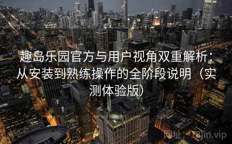 趣岛乐园官方与用户视角双重解析：从安装到熟练操作的全阶段说明（实测体验版）