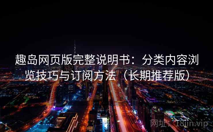 趣岛网页版完整说明书：分类内容浏览技巧与订阅方法（长期推荐版）