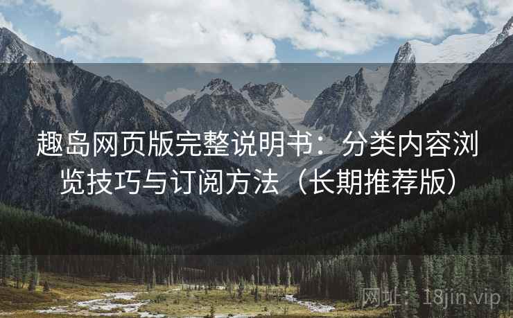 趣岛网页版完整说明书:分类内容浏览技巧与订阅方法(长期推荐版) 趣岛网页版完整说明书:分类内容浏览技巧与订阅方法(长期推荐版)