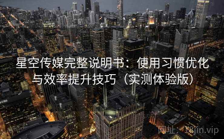 星空传媒完整说明书:使用习惯优化与效率提升技巧(实测体验版) 星空传媒完整说明书:使用习惯优化与效率提升技巧(实测体验版)
