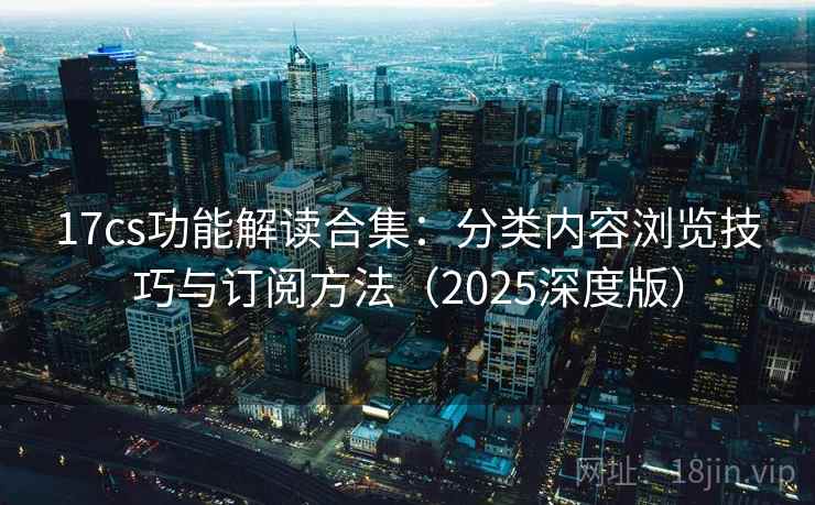 17cs功能解读合集:分类内容浏览技巧与订阅方法(2025深度版) 17cs功能解读合集:分类内容浏览技巧与订阅方法(2025深度版)