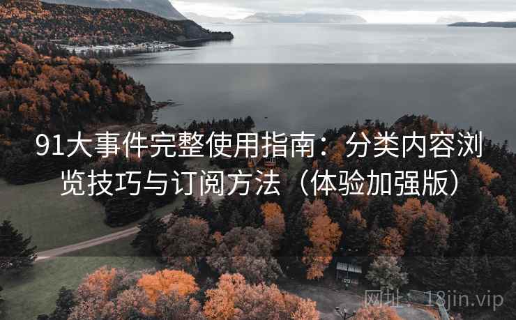 91大事件完整使用指南:分类内容浏览技巧与订阅方法(体验加强版) 91大事件完整使用指南:分类内容浏览技巧与订阅方法(体验加强版)
