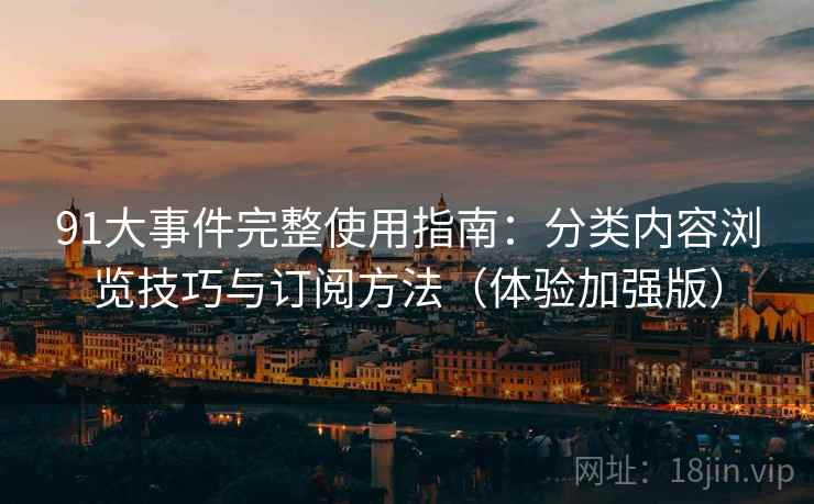 91大事件完整使用指南：分类内容浏览技巧与订阅方法（体验加强版）
