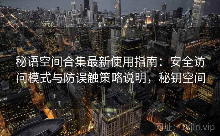 秘语空间合集最新使用指南：安全访问模式与防误触策略说明，秘钥空间