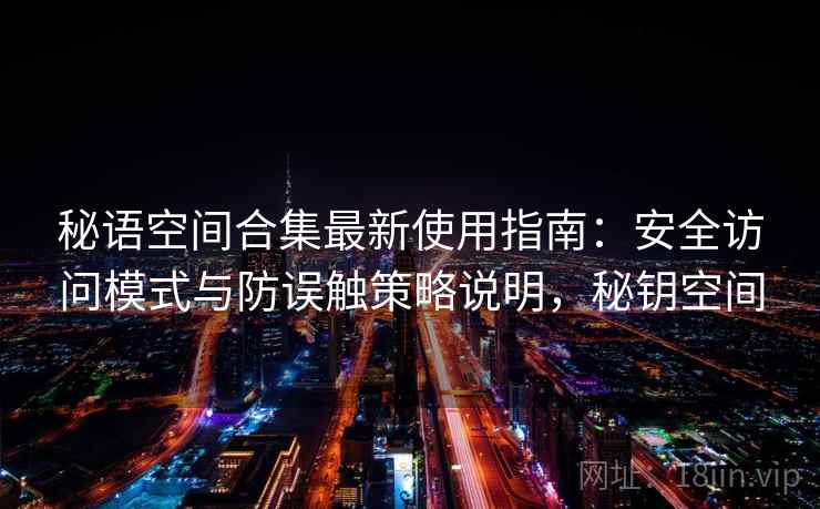 秘语空间合集最新使用指南:安全访问模式与防误触策略说明,秘钥空间 秘语空间合集最新使用指南:安全访问模式与防误触策略说明,秘钥空间