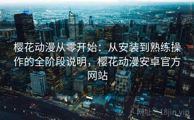 樱花动漫从零开始:从安装到熟练操作的全阶段说明,樱花动漫安卓官方网站 樱花动漫从零开始:从安装到熟练操作的全阶段说明,樱花动漫安卓官方网站