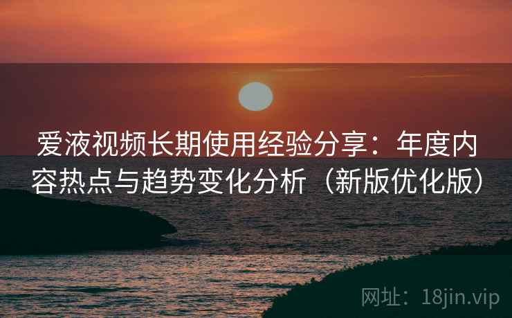 爱液视频长期使用经验分享:年度内容热点与趋势变化分析(新版优化版) 爱液视频长期使用经验分享:年度内容热点与趋势变化分析(新版优化版)
