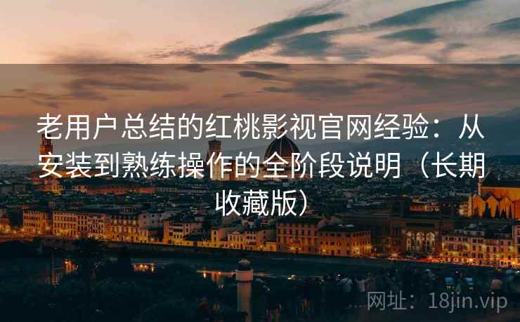 老用户总结的红桃影视官网经验：从安装到熟练操作的全阶段说明（长期收藏版）