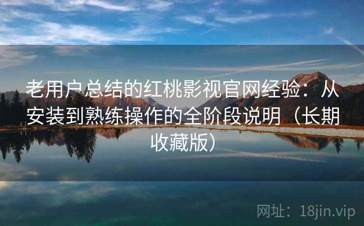 老用户总结的红桃影视官网经验:从安装到熟练操作的全阶段说明(长期收藏版) 老用户总结的红桃影视官网经验:从安装到熟练操作的全阶段说明(长期收藏版)