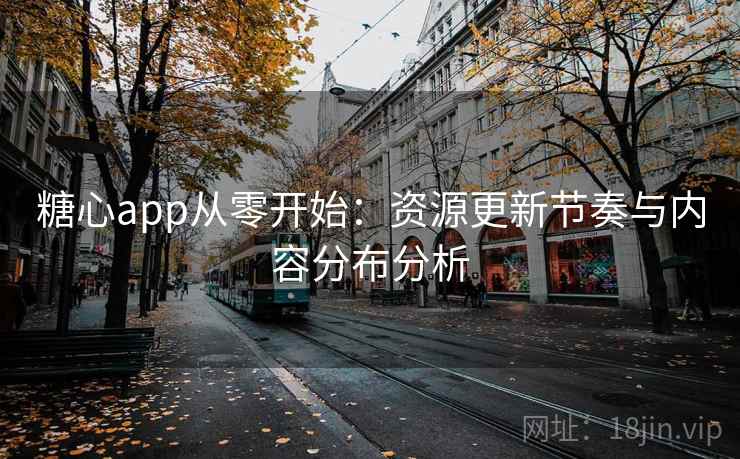 糖心app从零开始:资源更新节奏与内容分布分析 糖心app从零开始:资源更新节奏与内容分布分析