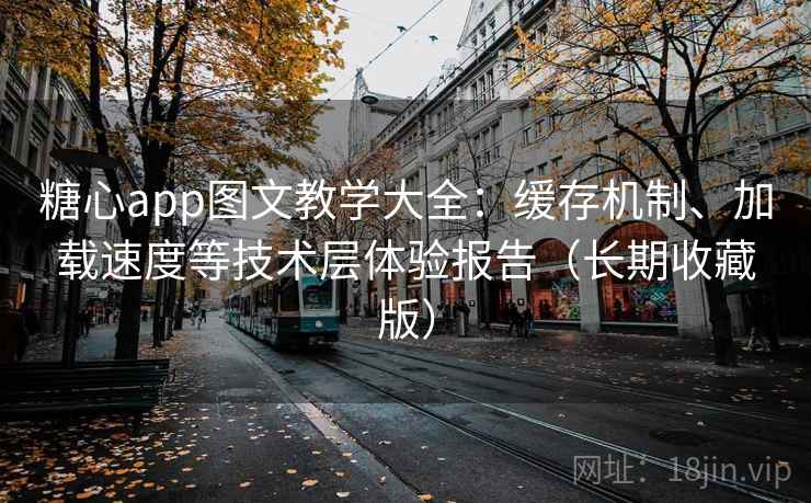 糖心app图文教学大全：缓存机制、加载速度等技术层体验报告（长期收藏版）