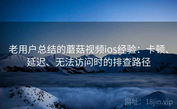 老用户总结的蘑菇视频ios经验:卡顿、延迟、无法访问时的排查路径 老用户总结的蘑菇视频ios经验:卡顿、延迟、无法访问时的排查路径