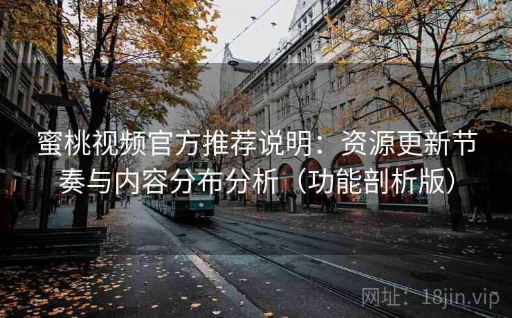 蜜桃视频官方推荐说明：资源更新节奏与内容分布分析（功能剖析版）