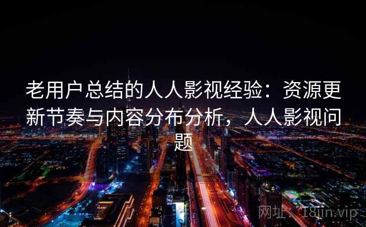 老用户总结的人人影视经验：资源更新节奏与内容分布分析，人人影视问题
