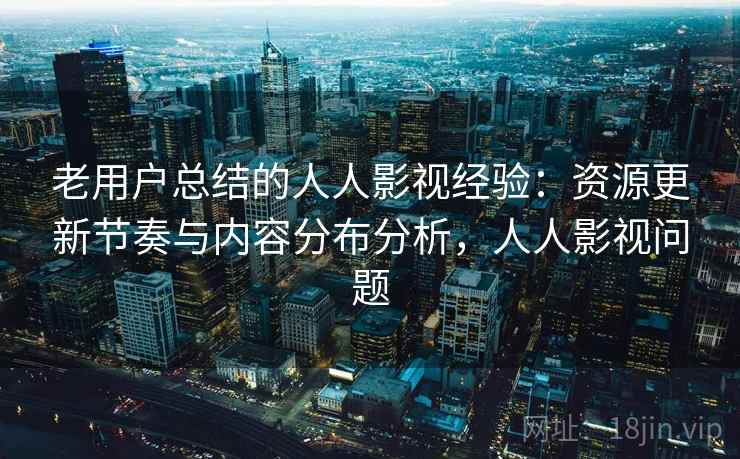 老用户总结的人人影视经验:资源更新节奏与内容分布分析,人人影视问题 老用户总结的人人影视经验:资源更新节奏与内容分布分析,人人影视问题