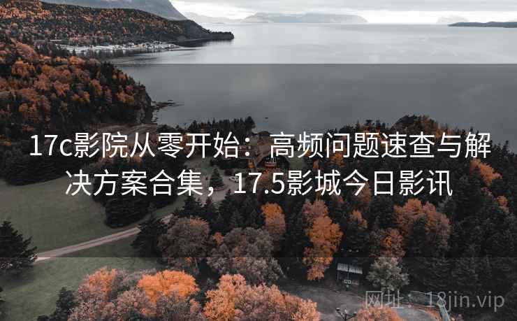 17c影院从零开始:高频问题速查与解决方案合集,17.5影城今日影讯 17c影院从零开始:高频问题速查与解决方案合集,17.5影城今日影讯