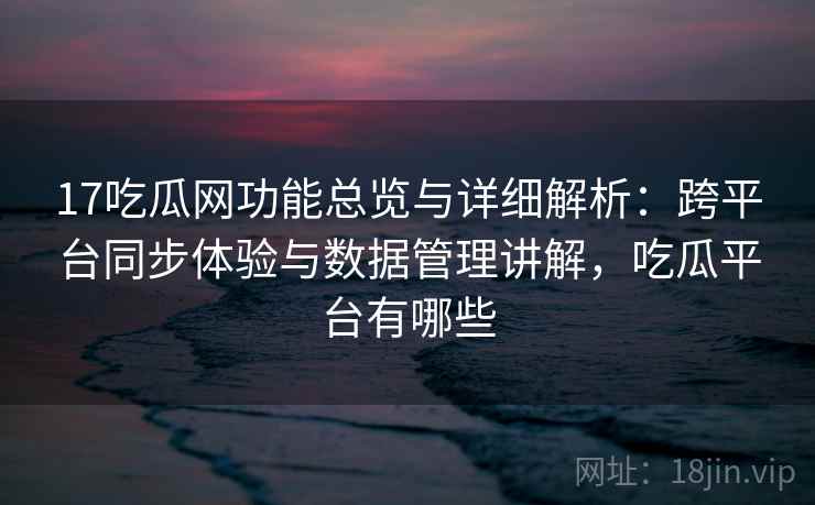 17吃瓜网功能总览与详细解析：跨平台同步体验与数据管理讲解，吃瓜平台有哪些