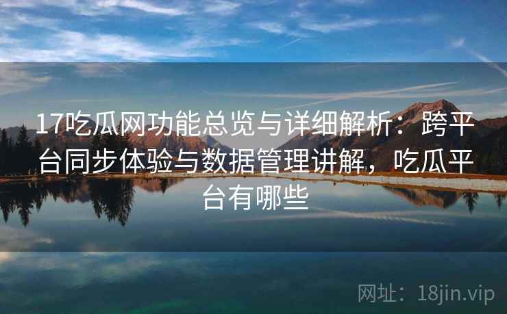 17吃瓜网功能总览与详细解析:跨平台同步体验与数据管理讲解,吃瓜平台有哪些 17吃瓜网功能总览与详细解析:跨平台同步体验与数据管理讲解,吃瓜平台有哪些