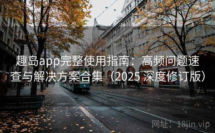趣岛app完整使用指南：高频问题速查与解决方案合集（2025 深度修订版）