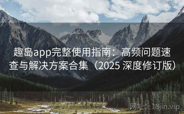 趣岛app完整使用指南:高频问题速查与解决方案合集(2025 深度修订版) 趣岛app完整使用指南:高频问题速查与解决方案合集(2025 深度修订版)