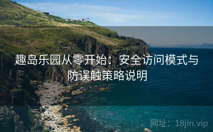 趣岛乐园从零开始:安全访问模式与防误触策略说明 趣岛乐园从零开始:安全访问模式与防误触策略说明