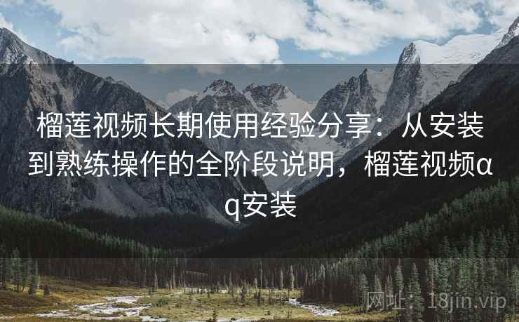 榴莲视频长期使用经验分享:从安装到熟练操作的全阶段说明,榴莲视频αq安装 榴莲视频长期使用经验分享:从安装到熟练操作的全阶段说明,榴莲视频αq安装