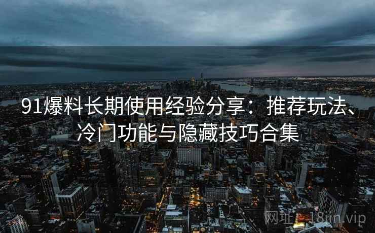 91爆料长期使用经验分享：推荐玩法、冷门功能与隐藏技巧合集