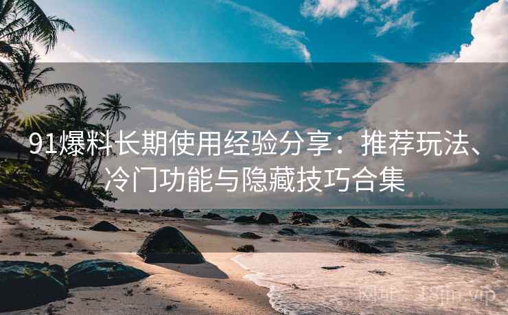 91爆料长期使用经验分享:推荐玩法、冷门功能与隐藏技巧合集 91爆料长期使用经验分享:推荐玩法、冷门功能与隐藏技巧合集