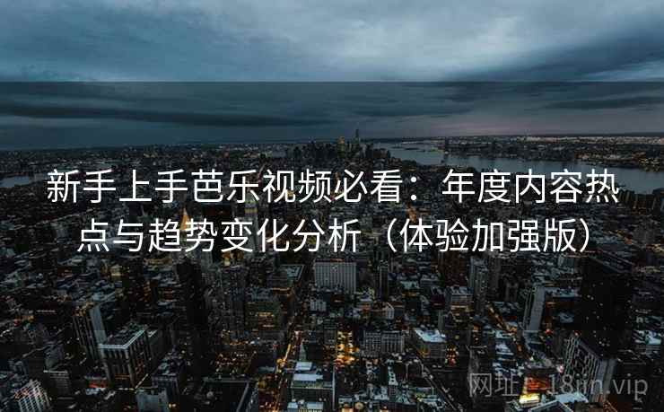 新手上手芭乐视频必看：年度内容热点与趋势变化分析（体验加强版）