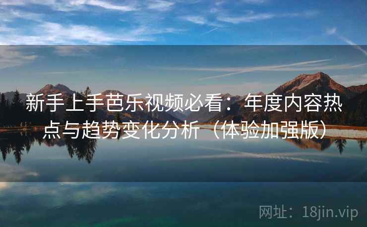 新手上手芭乐视频必看:年度内容热点与趋势变化分析(体验加强版) 新手上手芭乐视频必看:年度内容热点与趋势变化分析(体验加强版)