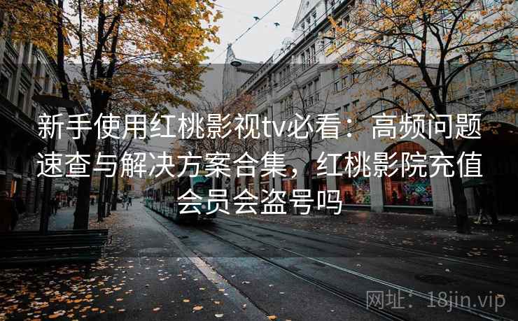 新手使用红桃影视tv必看:高频问题速查与解决方案合集,红桃影院充值会员会盗号吗 新手使用红桃影视tv必看:高频问题速查与解决方案合集,红桃影院充值会员会盗号吗