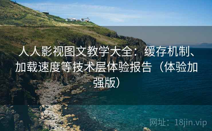 人人影视图文教学大全：缓存机制、加载速度等技术层体验报告（体验加强版）