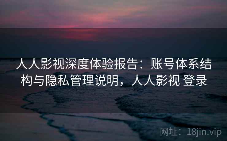 人人影视深度体验报告：账号体系结构与隐私管理说明，人人影视 登录