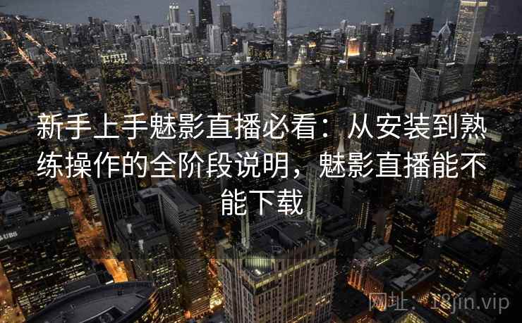 新手上手魅影直播必看:从安装到熟练操作的全阶段说明,魅影直播能不能下载 新手上手魅影直播必看:从安装到熟练操作的全阶段说明,魅影直播能不能下载