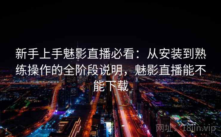 新手上手魅影直播必看：从安装到熟练操作的全阶段说明，魅影直播能不能下载