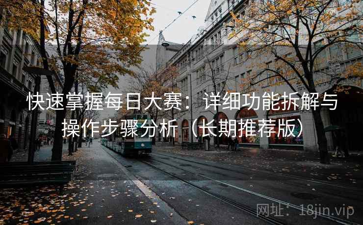快速掌握每日大赛：详细功能拆解与操作步骤分析（长期推荐版）