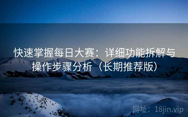 快速掌握每日大赛:详细功能拆解与操作步骤分析(长期推荐版) 快速掌握每日大赛:详细功能拆解与操作步骤分析(长期推荐版)