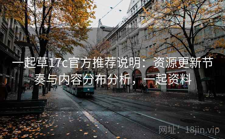 一起草17c官方推荐说明：资源更新节奏与内容分布分析，一起资料