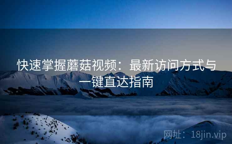 快速掌握蘑菇视频:最新访问方式与一键直达指南 快速掌握蘑菇视频:最新访问方式与一键直达指南