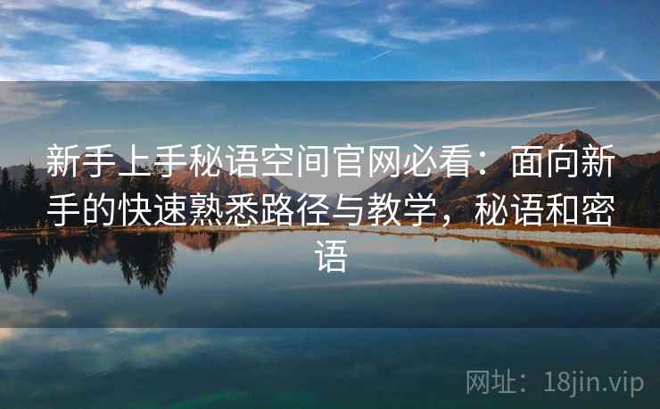 新手上手秘语空间官网必看:面向新手的快速熟悉路径与教学,秘语和密语 新手上手秘语空间官网必看:面向新手的快速熟悉路径与教学,秘语和密语