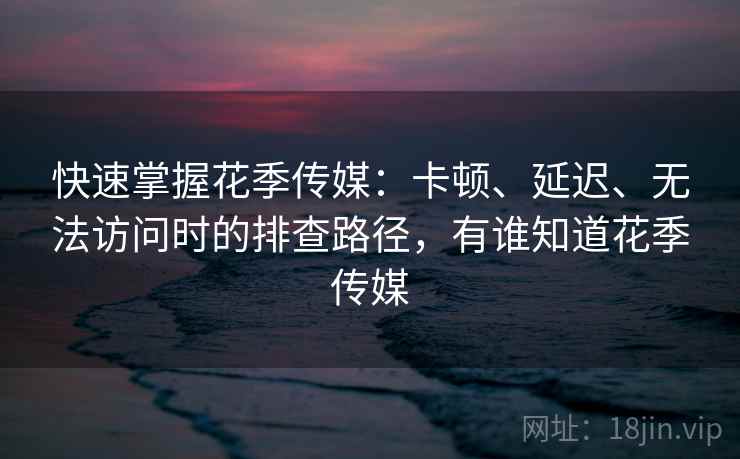 快速掌握花季传媒：卡顿、延迟、无法访问时的排查路径，有谁知道花季传媒