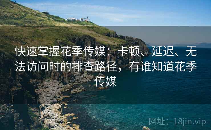 快速掌握花季传媒:卡顿、延迟、无法访问时的排查路径,有谁知道花季传媒 快速掌握花季传媒:卡顿、延迟、无法访问时的排查路径,有谁知道花季传媒
